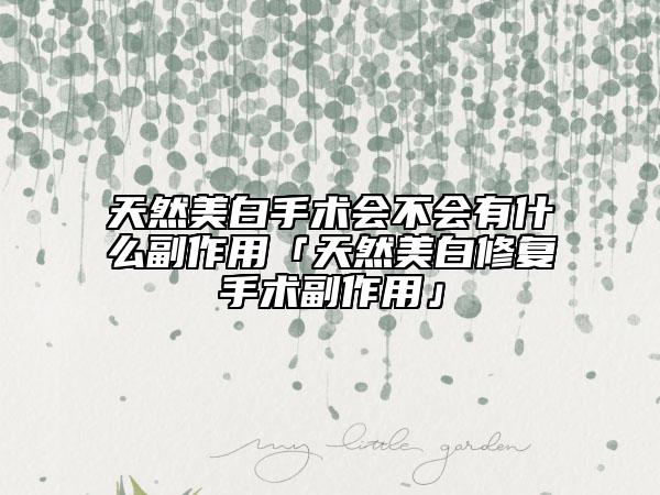 天然美白手術(shù)會不會有什么副作用「天然美白修復手術(shù)副作用」