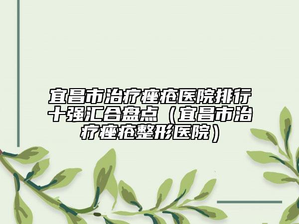 宜昌市治療痤瘡醫(yī)院排行十強匯合盤點（宜昌市治療痤瘡整形醫(yī)院）