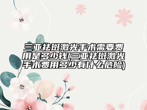 三亞祛斑激光手術需要費用是多少錢(三亞祛斑激光手術費用多少有什么危險)