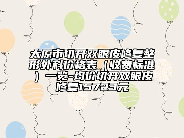 太原市切開雙眼皮修復(fù)整形外科價(jià)格表（收費(fèi)標(biāo)準(zhǔn)）一覽-均價(jià)切開雙眼皮修復(fù)15723元