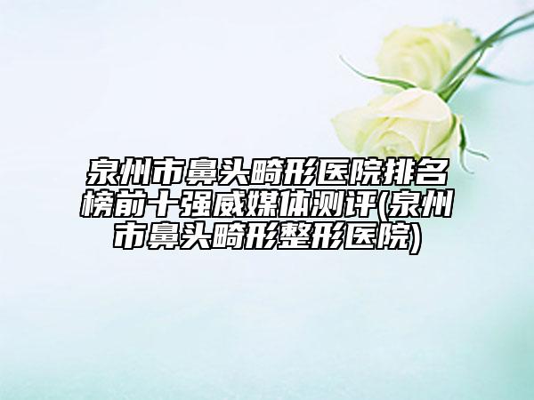 泉州市鼻頭畸形醫(yī)院排名榜前十強(qiáng)威媒體測(cè)評(píng)(泉州市鼻頭畸形整形醫(yī)院)