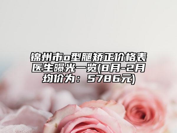 錦州市o型腿矯正價(jià)格表醫(yī)生曝光一覽(8月-2月均價(jià)為：5786元)