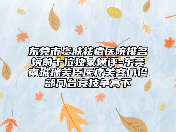 東莞市資膚祛痘醫(yī)院排名榜前十位獨家橫評-東莞南城瑞芙臣醫(yī)療美容門診部同臺競技爭高下