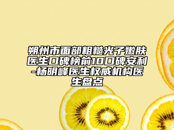 朔州市面部粗糙光子嫩膚醫(yī)生口碑榜前10口碑安利-楊明峰醫(yī)生權(quán)威機(jī)構(gòu)醫(yī)生盤點(diǎn)