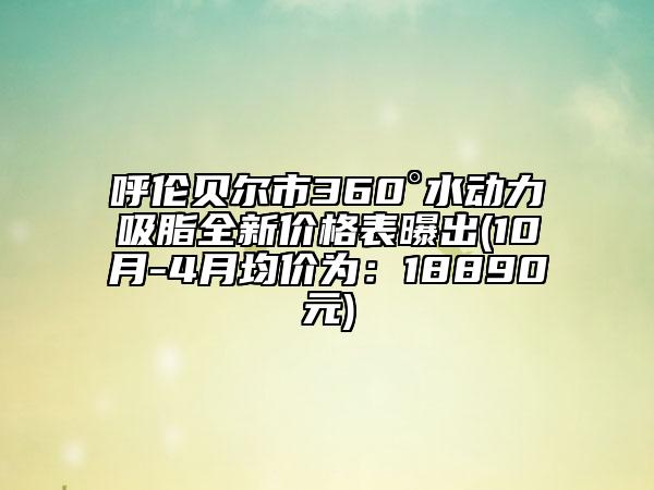 呼倫貝爾市360°水動(dòng)力吸脂全新價(jià)格表曝出(10月-4月均價(jià)為：18890元)