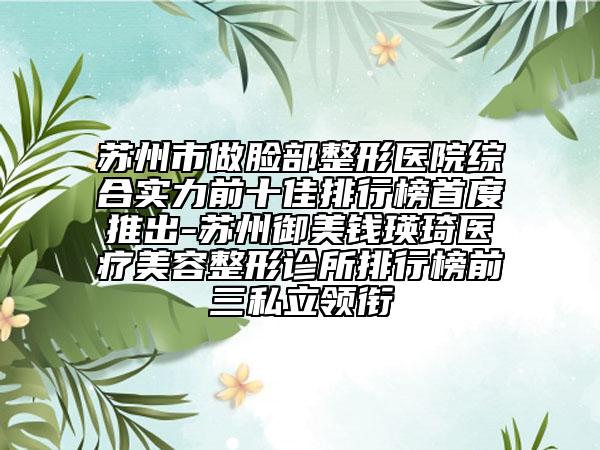 蘇州市做臉部整形醫(yī)院綜合實(shí)力前十佳排行榜首度推出-蘇州御美錢瑛琦醫(yī)療美容整形診所排行榜前三私立領(lǐng)銜