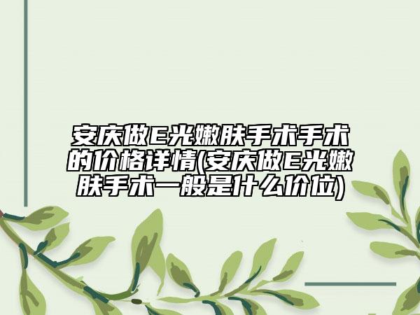 安慶做E光嫩膚手術(shù)手術(shù)的價(jià)格詳情(安慶做E光嫩膚手術(shù)一般是什么價(jià)位)