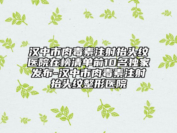 漢中市肉毒素注射抬頭紋醫(yī)院在榜清單前10名獨家發(fā)布-漢中市肉毒素注射抬頭紋整形醫(yī)院