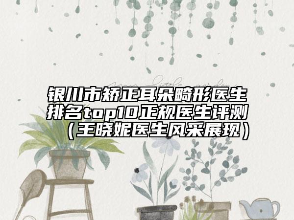 銀川市矯正耳朵畸形醫(yī)生排名top10正規(guī)醫(yī)生評測（王曉妮醫(yī)生風采展現(xiàn)）