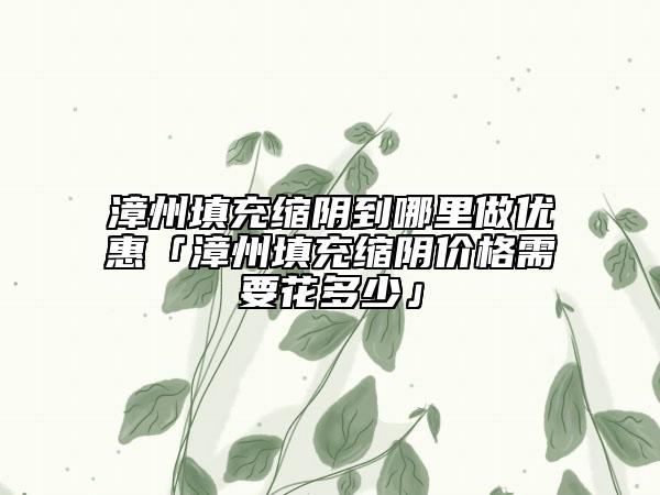 漳州填充縮陰到哪里做優(yōu)惠「漳州填充縮陰價(jià)格需要花多少」