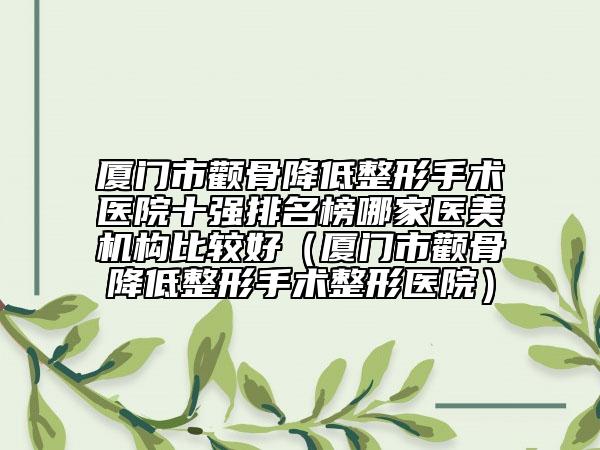 廈門市顴骨降低整形手術(shù)醫(yī)院十強排名榜哪家醫(yī)美機構(gòu)比較好（廈門市顴骨降低整形手術(shù)整形醫(yī)院）
