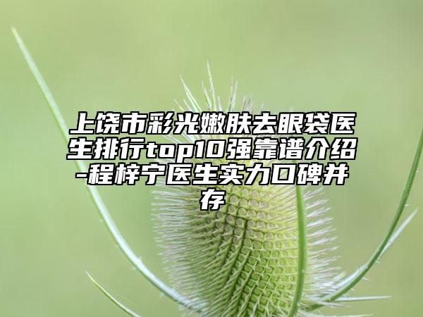 上饒市彩光嫩膚去眼袋醫(yī)生排行top10強靠譜介紹-程梓寧醫(yī)生實力口碑并存