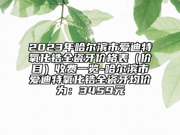 2023年哈爾濱市愛迪特氧化鋯全瓷牙價(jià)格表（價(jià)目）收費(fèi)一覽-哈爾濱市愛迪特氧化鋯全瓷牙均價(jià)為：3459元