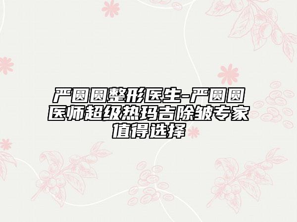 嚴(yán)圓圓整形醫(yī)生-嚴(yán)圓圓醫(yī)師超級(jí)熱瑪吉除皺專家值得選擇