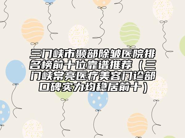 三門峽市顳部除皺醫(yī)院排名榜前十位靠譜推薦（三門峽常亮醫(yī)療美容門診部口碑實(shí)力均穩(wěn)居前十）
