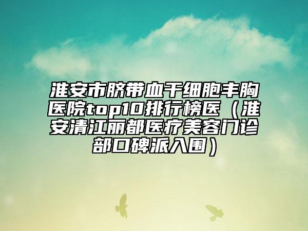 淮安市臍帶血干細(xì)胞豐胸醫(yī)院top10排行榜醫(yī)（淮安清江麗都醫(yī)療美容門診部口碑派入圍）