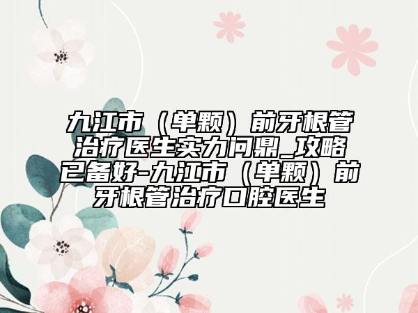 九江市（單顆）前牙根管治療醫(yī)生實(shí)力問(wèn)鼎_攻略已備好-九江市（單顆）前牙根管治療口腔醫(yī)生