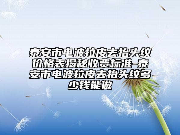 泰安市電波拉皮去抬頭紋價(jià)格表揭秘收費(fèi)標(biāo)準(zhǔn)-泰安市電波拉皮去抬頭紋多少錢能做