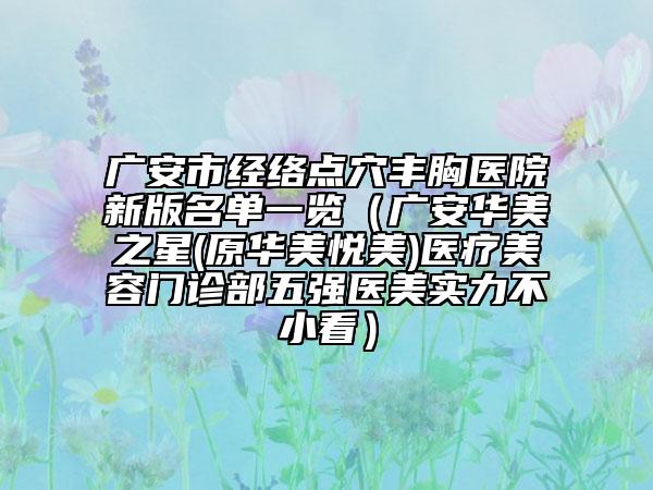 廣安市經(jīng)絡(luò)點(diǎn)穴豐胸醫(yī)院新版名單一覽（廣安華美之星(原華美悅美)醫(yī)療美容門診部五強(qiáng)醫(yī)美實(shí)力不小看）