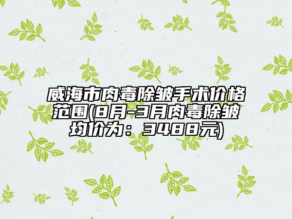 威海市肉毒除皺手術(shù)價格范圍(8月-3月肉毒除皺均價為：3488元)