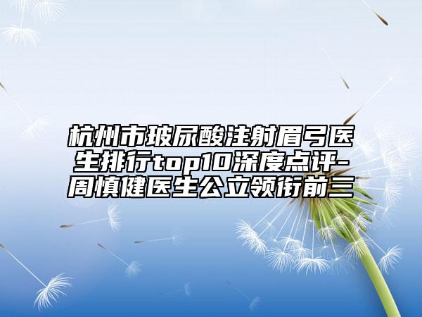 杭州市玻尿酸注射眉弓醫(yī)生排行top10深度點評-周慎健醫(yī)生公立領(lǐng)銜前三