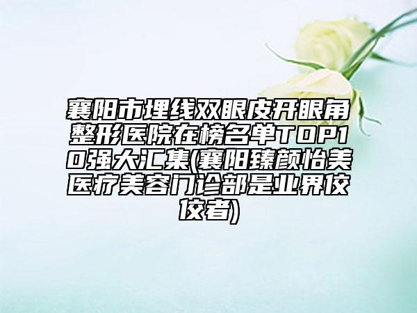 襄陽市埋線雙眼皮開眼角整形醫(yī)院在榜名單TOP10強大匯集(襄陽臻顏怡美醫(yī)療美容門診部是業(yè)界佼佼者)
