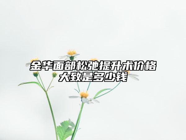 金華面部松弛提升術(shù)價格大致是多少錢