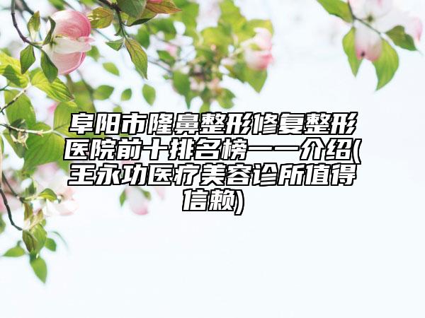 阜陽市隆鼻整形修復整形醫(yī)院前十排名榜一一介紹(王永功醫(yī)療美容診所值得信賴)