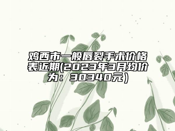 雞西市一般唇裂手術(shù)價(jià)格表近期(2023年3月均價(jià)為：30340元）