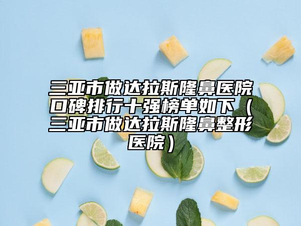 三亞市做達(dá)拉斯隆鼻醫(yī)院口碑排行十強(qiáng)榜單如下（三亞市做達(dá)拉斯隆鼻整形醫(yī)院）