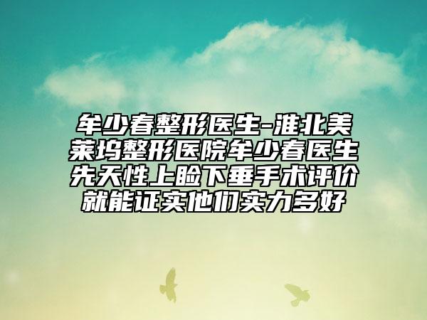 牟少春整形醫(yī)生-淮北美萊塢整形醫(yī)院牟少春醫(yī)生先天性上瞼下垂手術(shù)評(píng)價(jià)就能證實(shí)他們實(shí)力多好