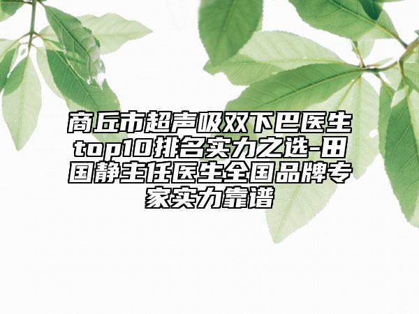 商丘市超聲吸雙下巴醫(yī)生top10排名實(shí)力之選-田國(guó)靜主任醫(yī)生全國(guó)品牌專家實(shí)力靠譜