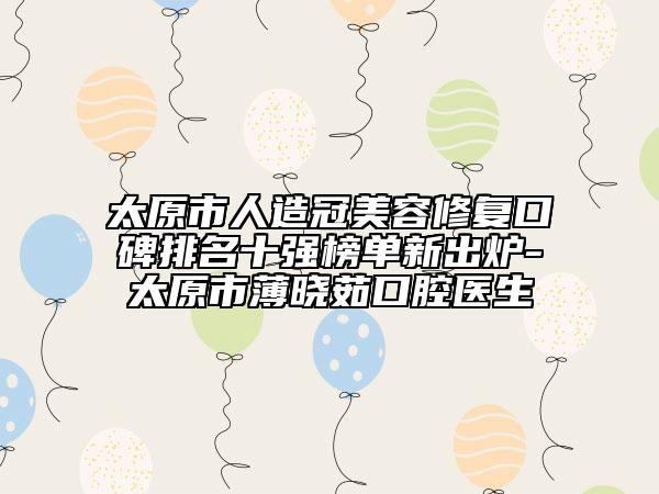 太原市人造冠美容修復口碑排名十強榜單新出爐-太原市薄曉茹口腔醫(yī)生
