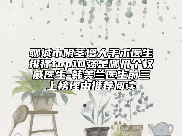 聊城市陰莖增大手術(shù)醫(yī)生排行top10強(qiáng)是哪幾個權(quán)威醫(yī)生-韓美蘭醫(yī)生前三上榜理由推薦閱讀
