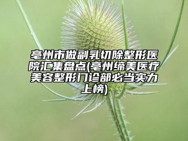 亳州市做副乳切除整形醫(yī)院匯集盤點(diǎn)(亳州締美醫(yī)療美容整形門診部必當(dāng)實(shí)力上榜)