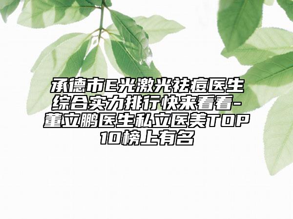 承德市E光激光祛痘醫(yī)生綜合實(shí)力排行快來看看-董立鵬醫(yī)生私立醫(yī)美TOP10榜上有名