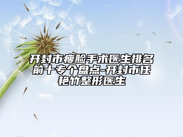 開(kāi)封市瘦臉手術(shù)醫(yī)生排名前十專個(gè)盤點(diǎn)-開(kāi)封市任艷竹整形醫(yī)生