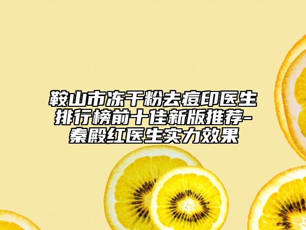 鞍山市凍干粉去痘印醫(yī)生排行榜前十佳新版推薦-秦殿紅醫(yī)生實力效果