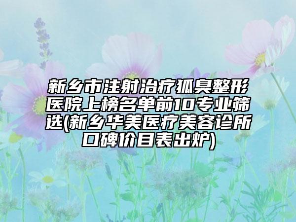 新鄉(xiāng)市注射治療狐臭整形醫(yī)院上榜名單前10專(zhuān)業(yè)篩選(新鄉(xiāng)華美醫(yī)療美容診所口碑價(jià)目表出爐)