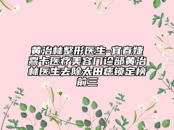 黃治林整形醫(yī)生-宜春婕熹卡醫(yī)療美容門診部黃治林醫(yī)生去除太田痣鎖定榜前三