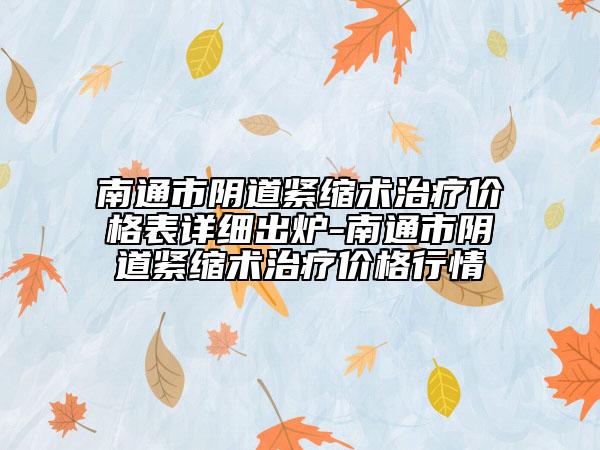 南通市陰道緊縮術(shù)治療價(jià)格表詳細(xì)出爐-南通市陰道緊縮術(shù)治療價(jià)格行情