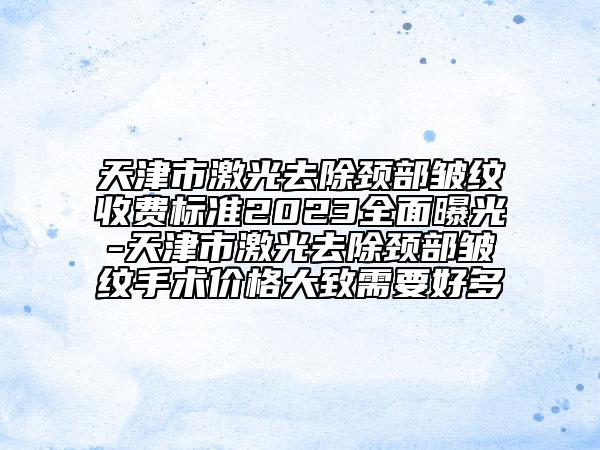 天津市激光去除頸部皺紋收費標(biāo)準(zhǔn)2023全面曝光-天津市激光去除頸部皺紋手術(shù)價格大致需要好多