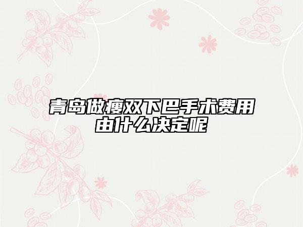 青島做瘦雙下巴手術(shù)費用由什么決定呢
