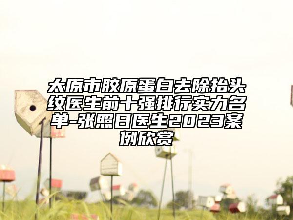 太原市膠原蛋白去除抬頭紋醫(yī)生前十強(qiáng)排行實(shí)力名單-張照日醫(yī)生2023案例欣賞