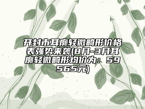 開(kāi)封市耳廓輕微畸形價(jià)格表強(qiáng)勢(shì)來(lái)襲(8月-3月耳廓輕微畸形均價(jià)為：59565元)