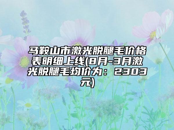 馬鞍山市激光脫腿毛價(jià)格表明細(xì)上線(8月-3月激光脫腿毛均價(jià)為：2303元)