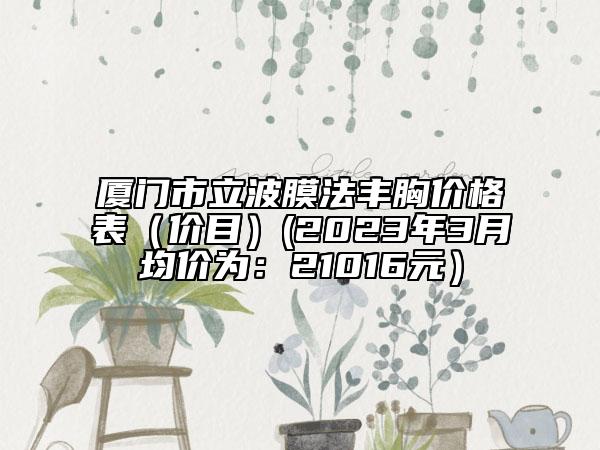 廈門(mén)市立波膜法豐胸價(jià)格表（價(jià)目）(2023年3月均價(jià)為：21016元）
