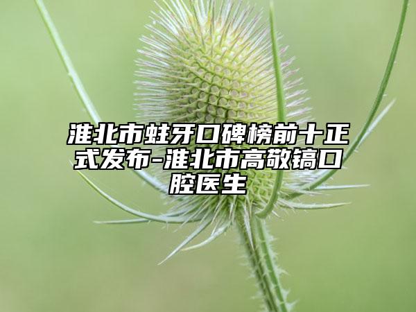淮北市蛀牙口碑榜前十正式發(fā)布-淮北市高敬鎬口腔醫(yī)生