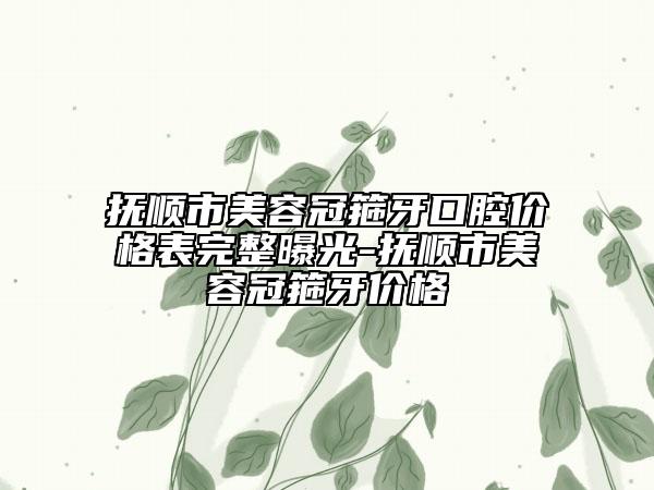 撫順市美容冠箍牙口腔價(jià)格表完整曝光-撫順市美容冠箍牙價(jià)格