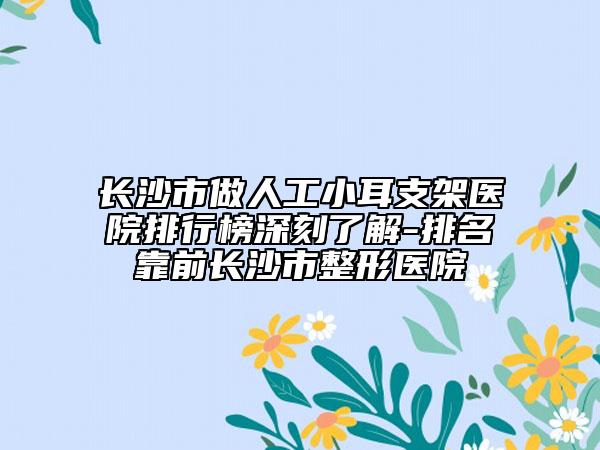 長沙市做人工小耳支架醫(yī)院排行榜深刻了解-排名靠前長沙市整形醫(yī)院
